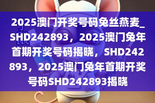 2025澳门开奖号码兔丝燕麦_SHD242893，2025澳门兔年首期开奖号码揭晓，SHD242893，2025澳门兔年首期开奖号码SHD242893揭晓