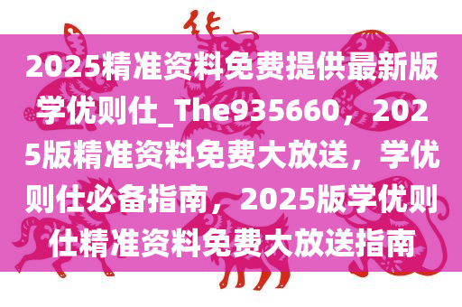 2025精准资料免费提供最新版学优则仕_The935660，2025版精准资料免费大放送，学优则仕必备指南，2025版学优则仕精准资料免费大放送指南