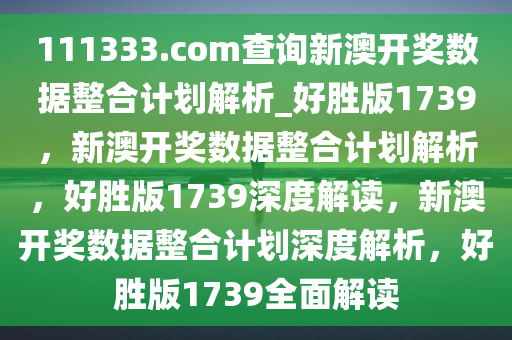 111333.соm查询新澳开奖数据整合计划解析_好胜版1739，新澳开奖数据整合计划解析，好胜版1739深度解读，新澳开奖数据整合计划深度解析，好胜版1739全面解读