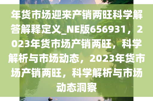 年货市场迎来产销两旺科学解答解释定义_NE版656931，2023年货市场产销两旺，科学解析与市场动态，2023年货市场产销两旺，科学解析与市场动态洞察