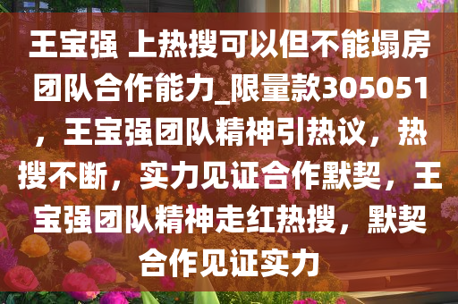 王宝强 上热搜可以但不能塌房团队合作能力_限量款305051，王宝强团队精神引热议，热搜不断，实力见证合作默契，王宝强团队精神走红热搜，默契合作见证实力