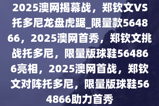 2025澳网揭幕战，郑钦文VS托多尼龙盘虎踞_限量款564866，2025澳网首秀，郑钦文挑战托多尼，限量版球鞋564866亮相，2025澳网首战，郑钦文对阵托多尼，限量版球鞋564866助力首秀