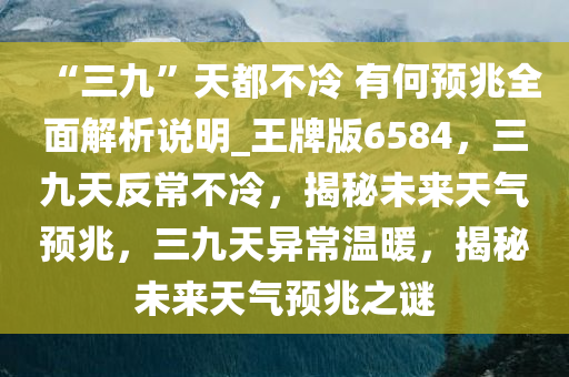 “三九”天都不冷 有何预兆全面解析说明_王牌版6584，三九天反常不冷，揭秘未来天气预兆，三九天异常温暖，揭秘未来天气预兆之谜