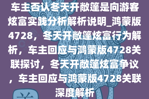 车主否认冬天开敞篷是向游客炫富实践分析解析说明_鸿蒙版4728，冬天开敞篷炫富行为解析，车主回应与鸿蒙版4728关联探讨，冬天开敞篷炫富争议，车主回应与鸿蒙版4728关联深度解析