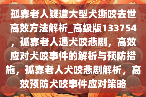 孤寡老人疑遭大型犬撕咬去世高效方法解析_高级版133754，孤寡老人遇犬咬悲剧，高效应对犬咬事件的解析与预防措施，孤寡老人犬咬悲剧解析，高效预防犬咬事件应对策略