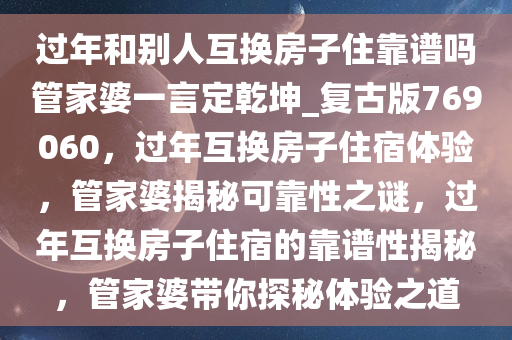 过年和别人互换房子住靠谱吗管家婆一言定乾坤_复古版769060，过年互换房子住宿体验，管家婆揭秘可靠性之谜，过年互换房子住宿的靠谱性揭秘，管家婆带你探秘体验之道