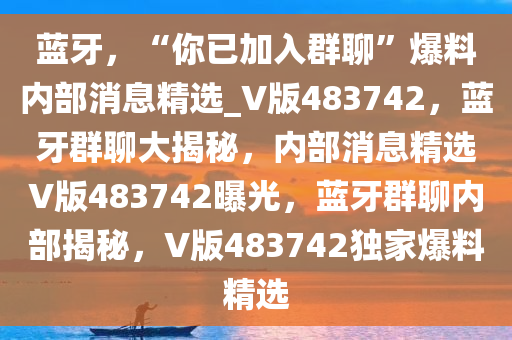 蓝牙，“你已加入群聊”爆料内部消息精选_V版483742，蓝牙群聊大揭秘，内部消息精选V版483742曝光，蓝牙群聊内部揭秘，V版483742独家爆料精选