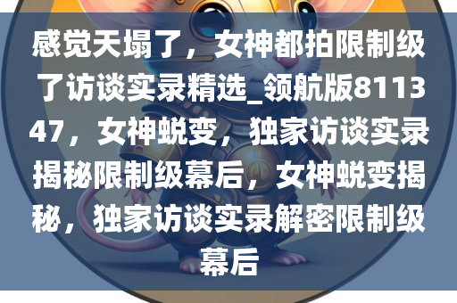 感觉天塌了，女神都拍限制级了访谈实录精选_领航版811347，女神蜕变，独家访谈实录揭秘限制级幕后，女神蜕变揭秘，独家访谈实录解密限制级幕后