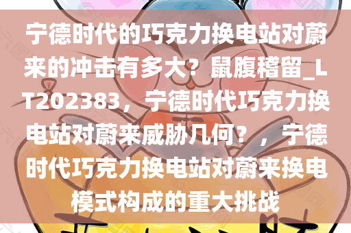 宁德时代的巧克力换电站对蔚来的冲击有多大？鼠腹稽留_LT202383，宁德时代巧克力换电站对蔚来威胁几何？，宁德时代巧克力换电站对蔚来换电模式构成的重大挑战