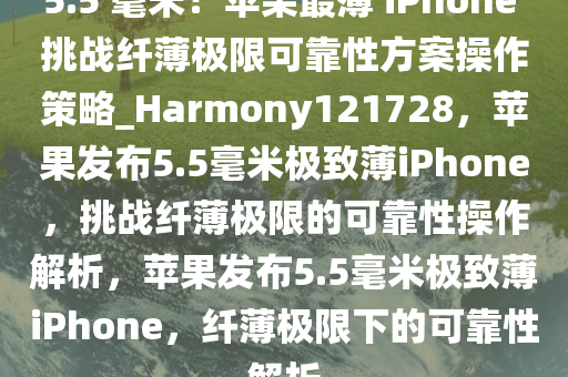 5.5 毫米！苹果最薄 iPhone 挑战纤薄极限可靠性方案操作策略_Harmony121728，苹果发布5.5毫米极致薄iPhone，挑战纤薄极限的可靠性操作解析，苹果发布5.5毫米极致薄iPhone，纤薄极限下的可靠性解析