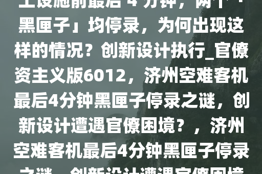 韩国济州空难失事客机撞混凝土设施前最后 4 分钟，两个「黑匣子」均停录，为何出现这样的情况？创新设计执行_官僚资主义版6012，济州空难客机最后4分钟黑匣子停录之谜，创新设计遭遇官僚困境？，济州空难客机最后4分钟黑匣子停录之谜，创新设计遭遇官僚困境？