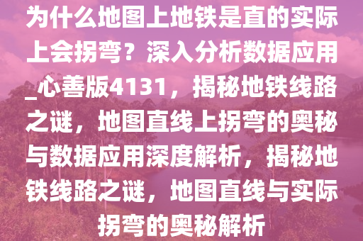 为什么地图上地铁是直的实际上会拐弯？深入分析数据应用_心善版4131，揭秘地铁线路之谜，地图直线上拐弯的奥秘与数据应用深度解析，揭秘地铁线路之谜，地图直线与实际拐弯的奥秘解析