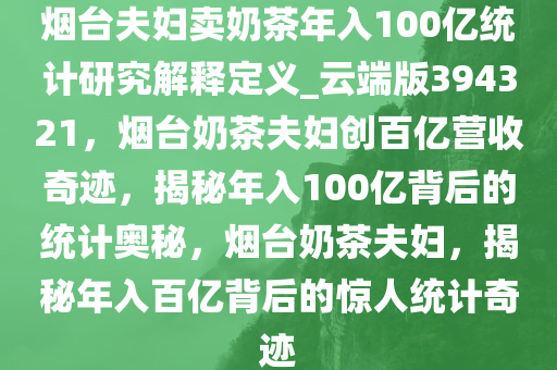 烟台夫妇卖奶茶年入100亿统计研究解释定义_云端版394321，烟台奶茶夫妇创百亿营收奇迹，揭秘年入100亿背后的统计奥秘，烟台奶茶夫妇，揭秘年入百亿背后的惊人统计奇迹