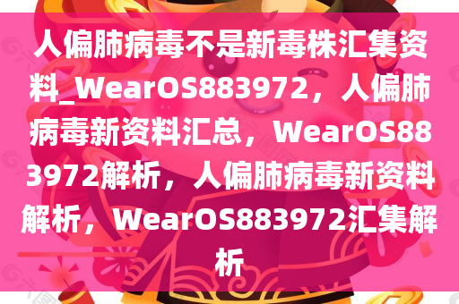 人偏肺病毒不是新毒株汇集资料_WearOS883972，人偏肺病毒新资料汇总，WearOS883972解析，人偏肺病毒新资料解析，WearOS883972汇集解析