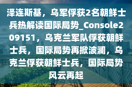 泽连斯基，乌军俘获2名朝鲜士兵热解读国际局势_Console209151，乌克兰军队俘获朝鲜士兵，国际局势再掀波澜，乌克兰俘获朝鲜士兵，国际局势风云再起