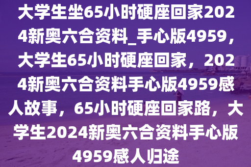 大学生坐65小时硬座回家2024新奥六合资料_手心版4959，大学生65小时硬座回家，2024新奥六合资料手心版4959感人故事，65小时硬座回家路，大学生2024新奥六合资料手心版4959感人归途