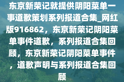 东京新荣记就提供阴阳菜单一事道歉策划系列报道合集_网红版916862，东京新荣记阴阳菜单事件道歉，系列报道合集回顾，东京新荣记阴阳菜单事件，道歉声明与系列报道合集回顾