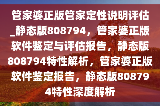 管家婆正版管家定性说明评估_静态版808794，管家婆正版软件鉴定与评估报告，静态版808794特性解析，管家婆正版软件鉴定报告，静态版808794特性深度解析