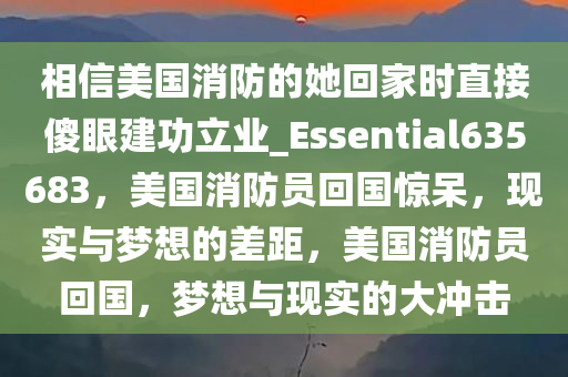 相信美国消防的她回家时直接傻眼建功立业_Essential635683，美国消防员回国惊呆，现实与梦想的差距，美国消防员回国，梦想与现实的大冲击