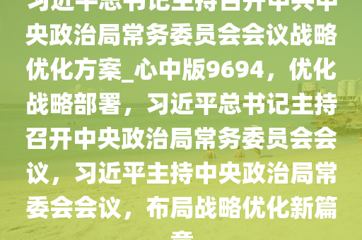 习近平总书记主持召开中共中央政治局常务委员会会议战略优化方案_心中版9694，优化战略部署，习近平总书记主持召开中央政治局常务委员会会议，习近平主持中央政治局常委会会议，布局战略优化新篇章