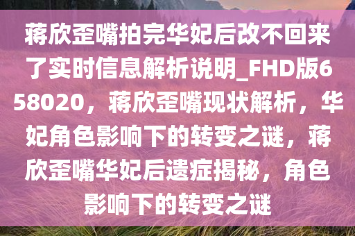 蒋欣歪嘴拍完华妃后改不回来了实时信息解析说明_FHD版658020，蒋欣歪嘴现状解析，华妃角色影响下的转变之谜，蒋欣歪嘴华妃后遗症揭秘，角色影响下的转变之谜