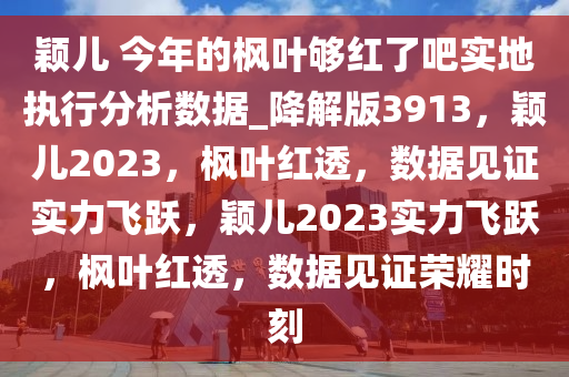 颖儿 今年的枫叶够红了吧实地执行分析数据_降解版3913，颖儿2023，枫叶红透，数据见证实力飞跃，颖儿2023实力飞跃，枫叶红透，数据见证荣耀时刻