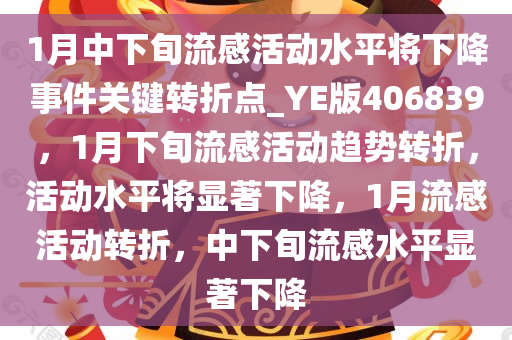 1月中下旬流感活动水平将下降事件关键转折点_YE版406839，1月下旬流感活动趋势转折，活动水平将显著下降，1月流感活动转折，中下旬流感水平显著下降