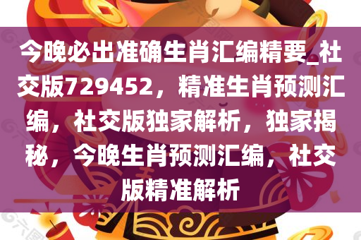 今晚必出准确生肖汇编精要_社交版729452，精准生肖预测汇编，社交版独家解析，独家揭秘，今晚生肖预测汇编，社交版精准解析