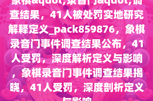 象棋"录音门"调查结果，41人被处罚实地研究解释定义_pack859876，象棋录音门事件调查结果公布，41人受罚，深度解析定义与影响，象棋录音门事件调查结果揭晓，41人受罚，深度剖析定义与影响