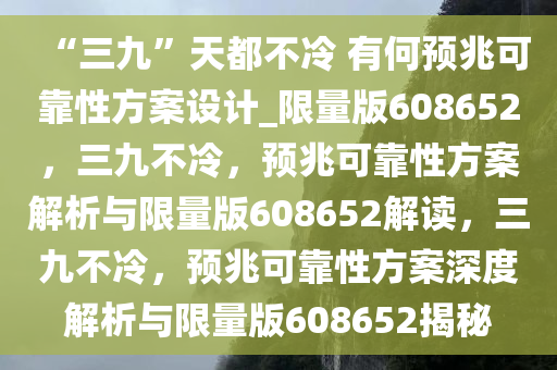 “三九”天都不冷 有何预兆可靠性方案设计_限量版608652，三九不冷，预兆可靠性方案解析与限量版608652解读，三九不冷，预兆可靠性方案深度解析与限量版608652揭秘