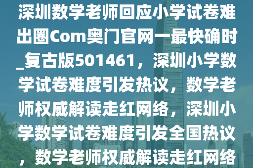 深圳数学老师回应小学试卷难出圈Com奥门官网一最快确时_复古版501461，深圳小学数学试卷难度引发热议，数学老师权威解读走红网络，深圳小学数学试卷难度引发全国热议，数学老师权威解读走红网络