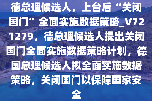 德总理候选人，上台后“关闭国门”全面实施数据策略_V721279，德总理候选人提出关闭国门全面实施数据策略计划，德国总理候选人拟全面实施数据策略，关闭国门以保障国家安全