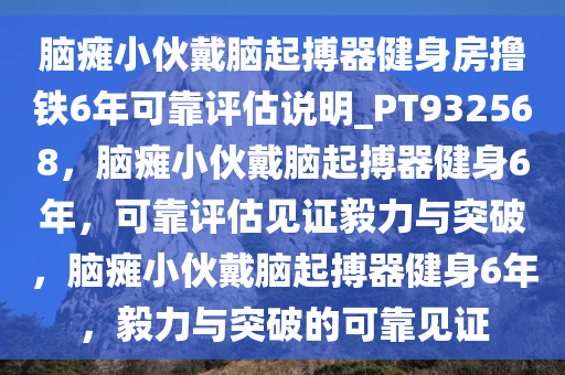 脑瘫小伙戴脑起搏器健身房撸铁6年可靠评估说明_PT932568，脑瘫小伙戴脑起搏器健身6年，可靠评估见证毅力与突破，脑瘫小伙戴脑起搏器健身6年，毅力与突破的可靠见证