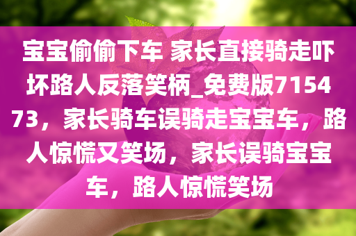 宝宝偷偷下车 家长直接骑走吓坏路人反落笑柄_免费版715473，家长骑车误骑走宝宝车，路人惊慌又笑场，家长误骑宝宝车，路人惊慌笑场