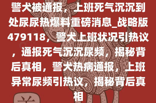 警犬被通报，上班死气沉沉到处尿尿热爆料重磅消息_战略版479118，警犬上班状况引热议，通报死气沉沉尿频，揭秘背后真相，警犬热病通报，上班异常尿频引热议，揭秘背后真相