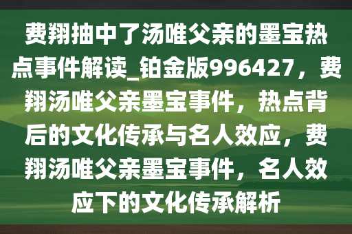 费翔抽中了汤唯父亲的墨宝热点事件解读_铂金版996427，费翔汤唯父亲墨宝事件，热点背后的文化传承与名人效应，费翔汤唯父亲墨宝事件，名人效应下的文化传承解析