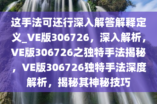 这手法可还行深入解答解释定义_VE版306726，深入解析，VE版306726之独特手法揭秘，VE版306726独特手法深度解析，揭秘其神秘技巧