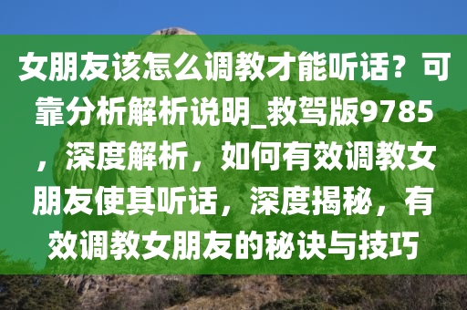 女朋友该怎么调教才能听话？可靠分析解析说明_救驾版9785，深度解析，如何有效调教女朋友使其听话，深度揭秘，有效调教女朋友的秘诀与技巧