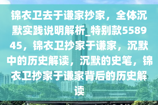 锦衣卫去于谦家抄家，全体沉默实践说明解析_特别款558945，锦衣卫抄家于谦家，沉默中的历史解读，沉默的史笔，锦衣卫抄家于谦家背后的历史解读