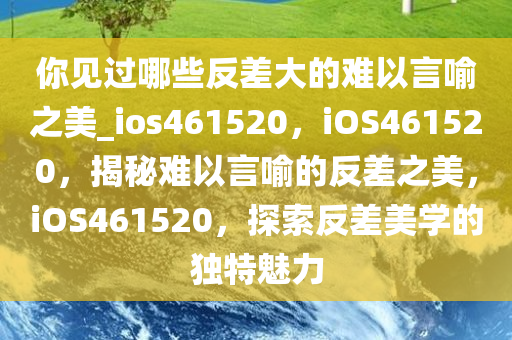 你见过哪些反差大的难以言喻之美_ios461520，iOS461520，揭秘难以言喻的反差之美，iOS461520，探索反差美学的独特魅力