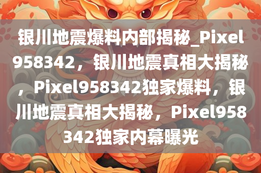 银川地震爆料内部揭秘_Pixel958342，银川地震真相大揭秘，Pixel958342独家爆料，银川地震真相大揭秘，Pixel958342独家内幕曝光