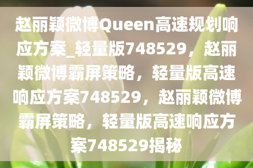 赵丽颖微博Queen高速规划响应方案_轻量版748529，赵丽颖微博霸屏策略，轻量版高速响应方案748529，赵丽颖微博霸屏策略，轻量版高速响应方案748529揭秘