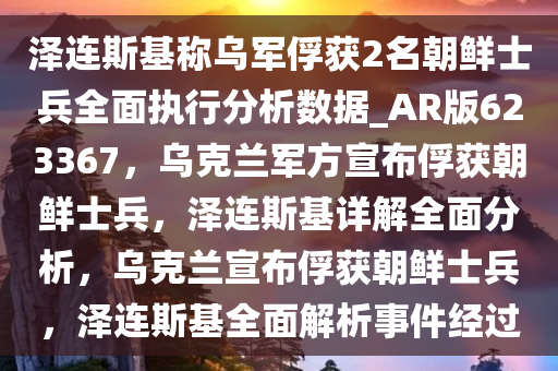 泽连斯基称乌军俘获2名朝鲜士兵全面执行分析数据_AR版623367，乌克兰军方宣布俘获朝鲜士兵，泽连斯基详解全面分析，乌克兰宣布俘获朝鲜士兵，泽连斯基全面解析事件经过