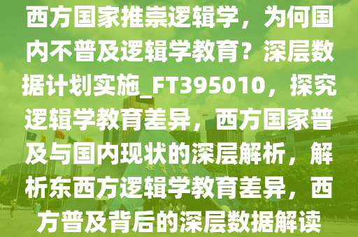 西方国家推崇逻辑学，为何国内不普及逻辑学教育？深层数据计划实施_FT395010，探究逻辑学教育差异，西方国家普及与国内现状的深层解析，解析东西方逻辑学教育差异，西方普及背后的深层数据解读