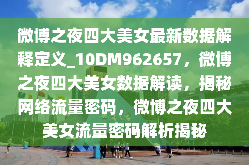 微博之夜四大美女最新数据解释定义_10DM962657，微博之夜四大美女数据解读，揭秘网络流量密码，微博之夜四大美女流量密码解析揭秘