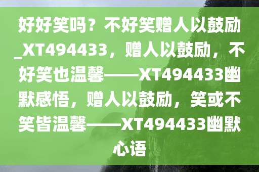 好好笑吗？不好笑赠人以鼓励_XT494433，赠人以鼓励，不好笑也温馨——XT494433幽默感悟，赠人以鼓励，笑或不笑皆温馨——XT494433幽默心语