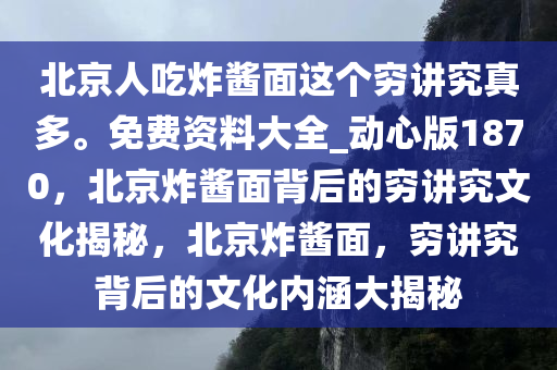 北京人吃炸酱面这个穷讲究真多。免费资料大全_动心版1870，北京炸酱面背后的穷讲究文化揭秘，北京炸酱面，穷讲究背后的文化内涵大揭秘