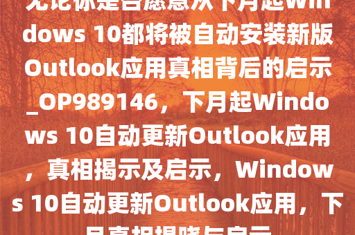 无论你是否愿意从下月起Windows 10都将被自动安装新版Outlook应用真相背后的启示_OP989146，下月起Windows 10自动更新Outlook应用，真相揭示及启示，Windows 10自动更新Outlook应用，下月真相揭晓与启示