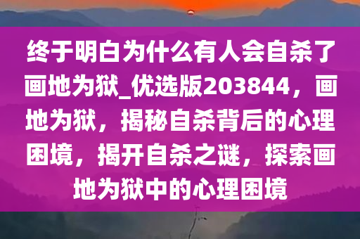 终于明白为什么有人会自杀了画地为狱_优选版203844，画地为狱，揭秘自杀背后的心理困境，揭开自杀之谜，探索画地为狱中的心理困境