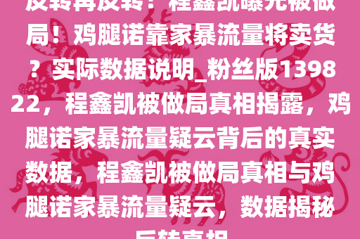 反转再反转！程鑫凯曝光被做局！鸡腿诺靠家暴流量将卖货？实际数据说明_粉丝版139822，程鑫凯被做局真相揭露，鸡腿诺家暴流量疑云背后的真实数据，程鑫凯被做局真相与鸡腿诺家暴流量疑云，数据揭秘反转真相